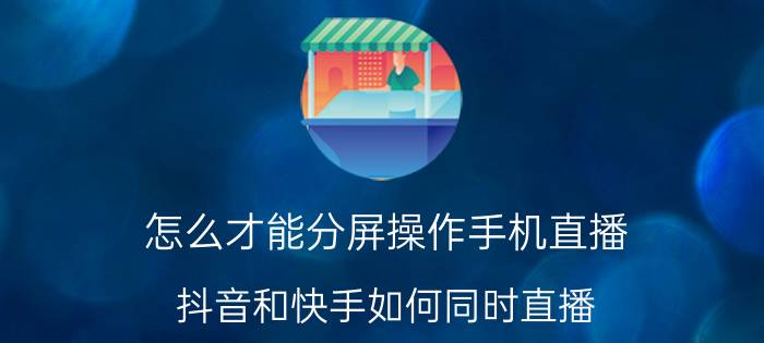 怎么才能分屏操作手机直播 抖音和快手如何同时直播？